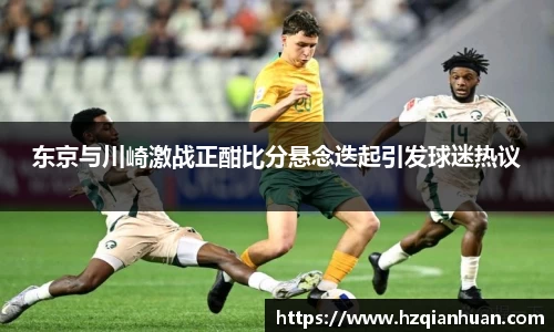 东京与川崎激战正酣比分悬念迭起引发球迷热议